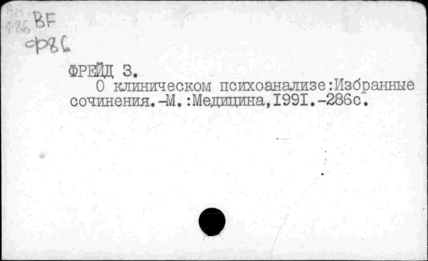 ﻿ФРЕЙД 3.
О клиническом психоанализе Избранные сочинения.-М.:Медицина,1991.-286с.